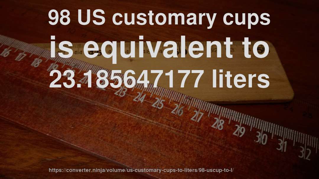 98 US customary cups is equivalent to 23.185647177 liters