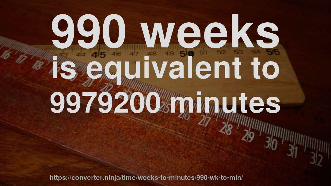 990 weeks is equivalent to 9979200 minutes