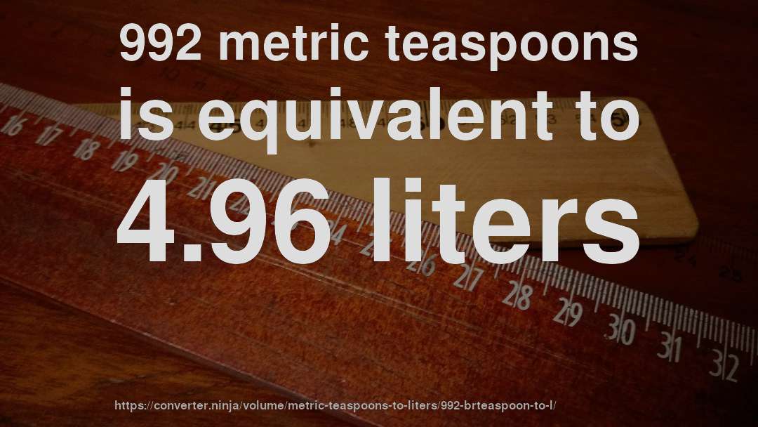 992 metric teaspoons is equivalent to 4.96 liters