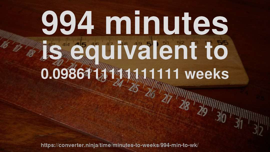 994 minutes is equivalent to 0.0986111111111111 weeks