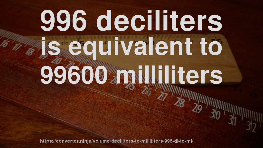 996 deciliters is equivalent to 99600 milliliters