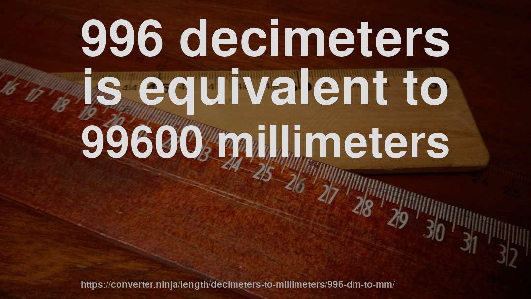 996 decimeters is equivalent to 99600 millimeters