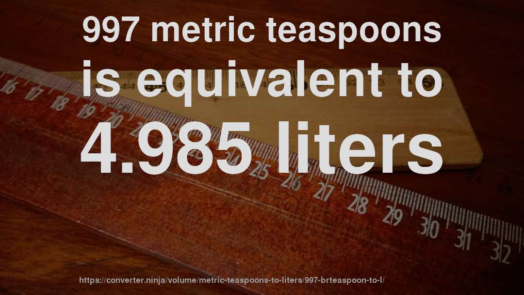 997 metric teaspoons is equivalent to 4.985 liters