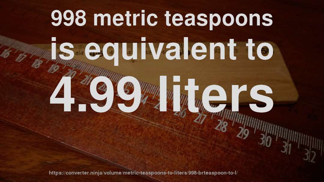 998 metric teaspoons is equivalent to 4.99 liters