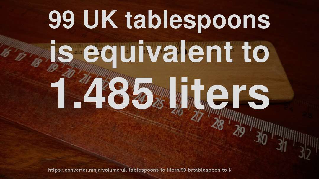 99 UK tablespoons is equivalent to 1.485 liters