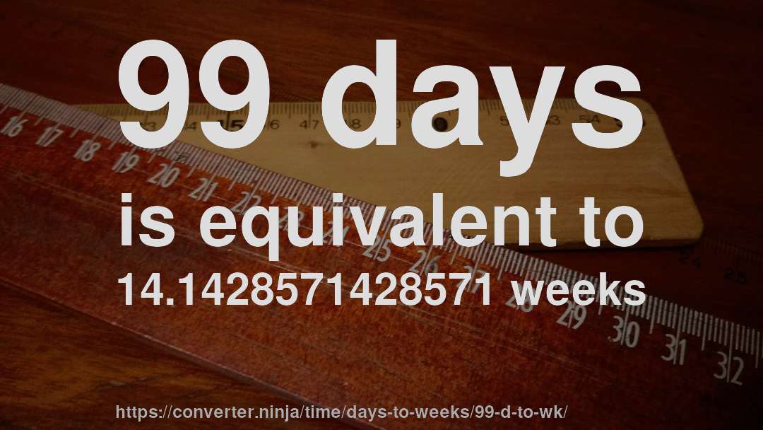99 days is equivalent to 14.1428571428571 weeks