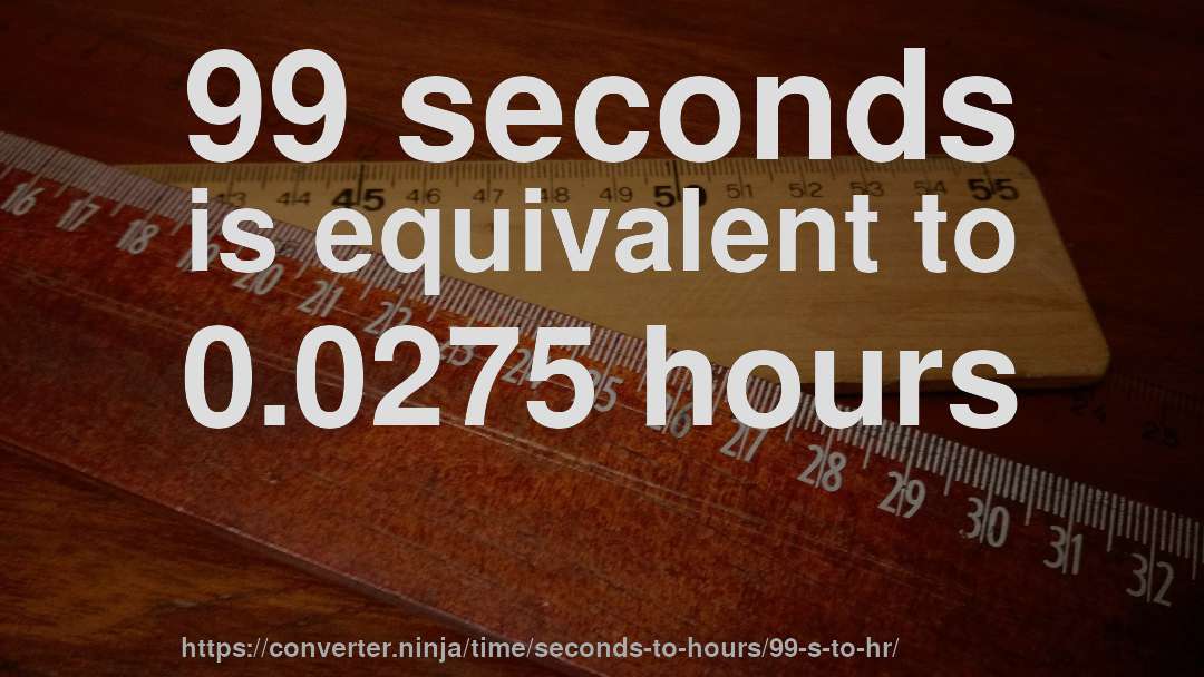 99 seconds is equivalent to 0.0275 hours