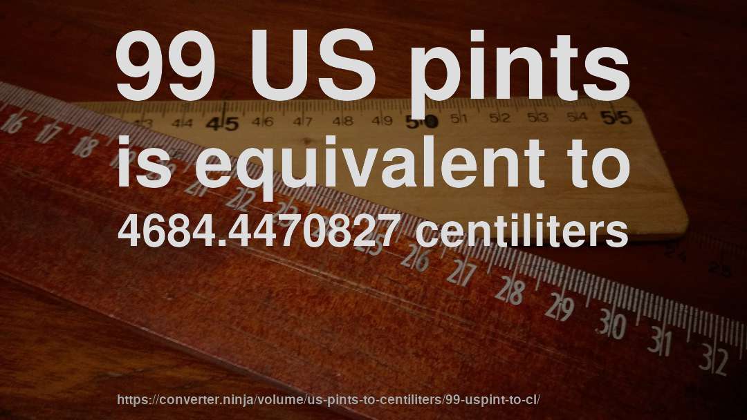 99 US pints is equivalent to 4684.4470827 centiliters