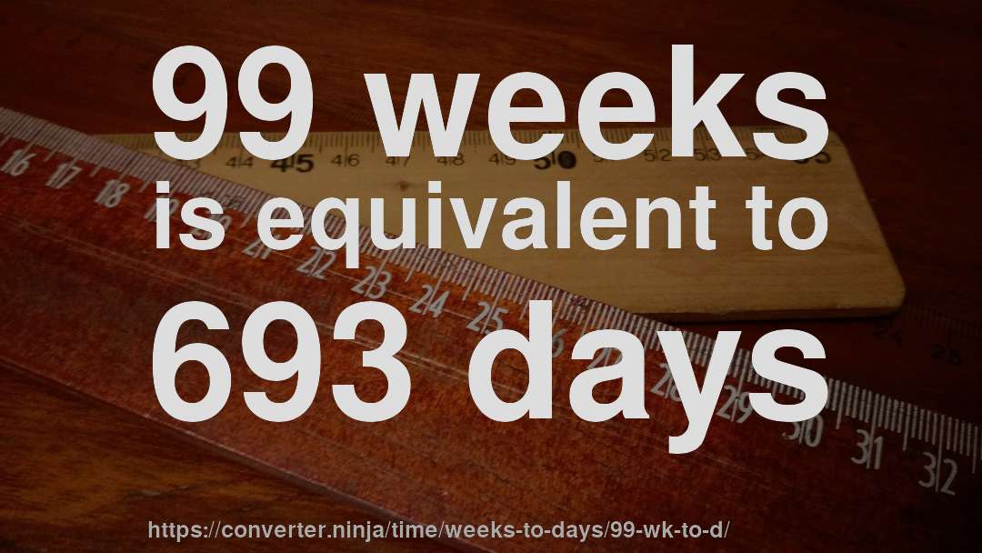 99 weeks is equivalent to 693 days