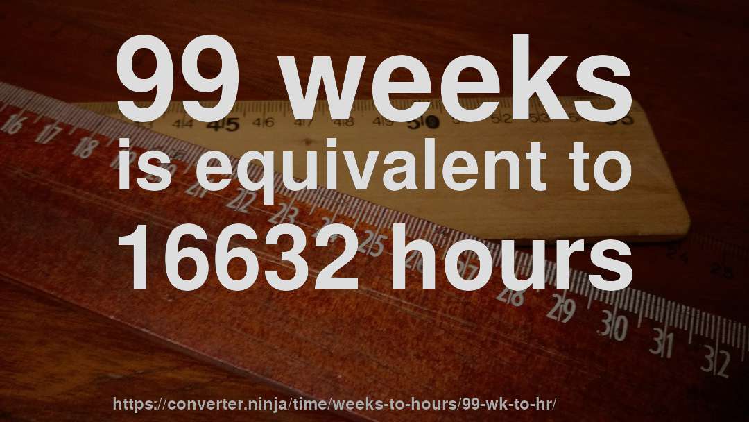 99 weeks is equivalent to 16632 hours