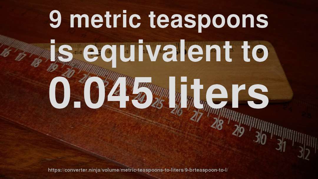 9 metric teaspoons is equivalent to 0.045 liters