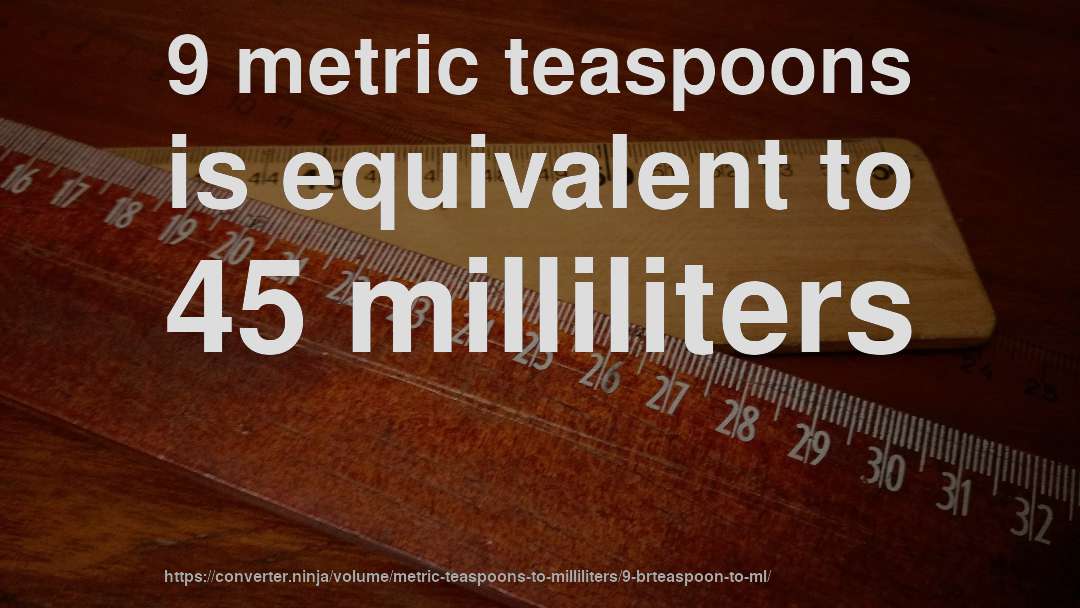 9 metric teaspoons is equivalent to 45 milliliters