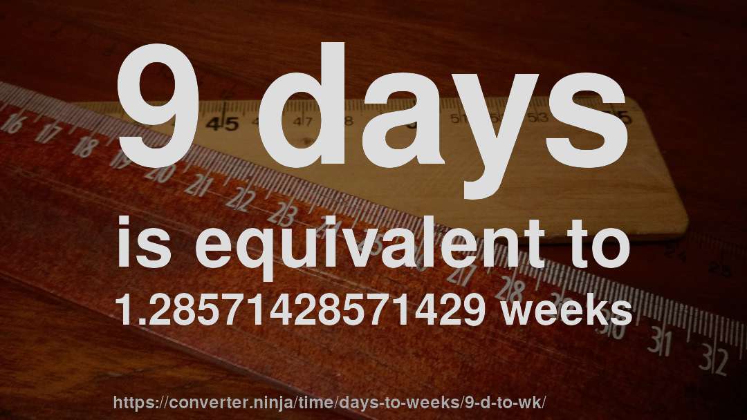 9 days is equivalent to 1.28571428571429 weeks