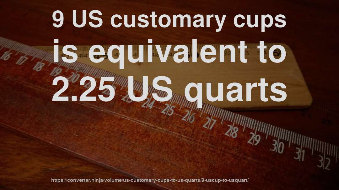 9 US customary cups is equivalent to 2.25 US quarts