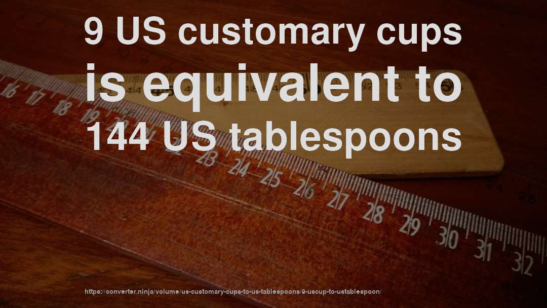 9 US customary cups is equivalent to 144 US tablespoons