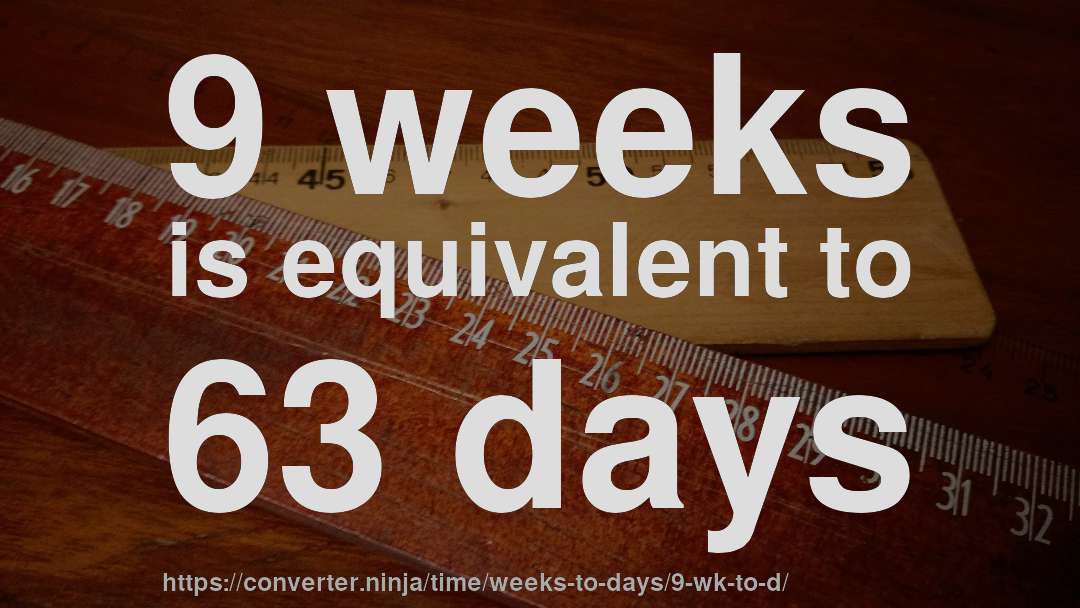 9 weeks is equivalent to 63 days