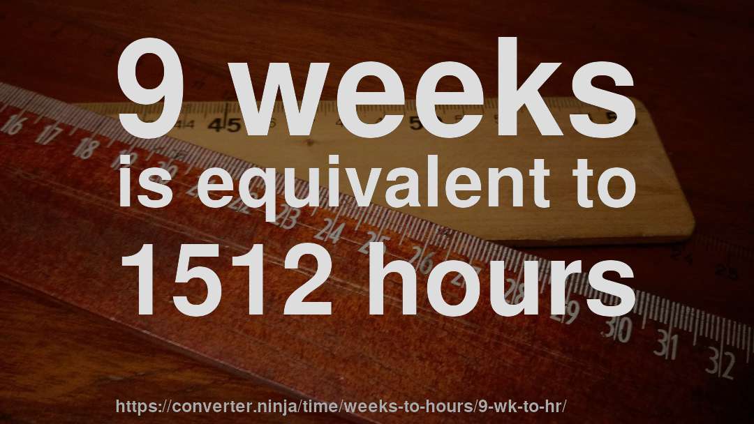 9 weeks is equivalent to 1512 hours