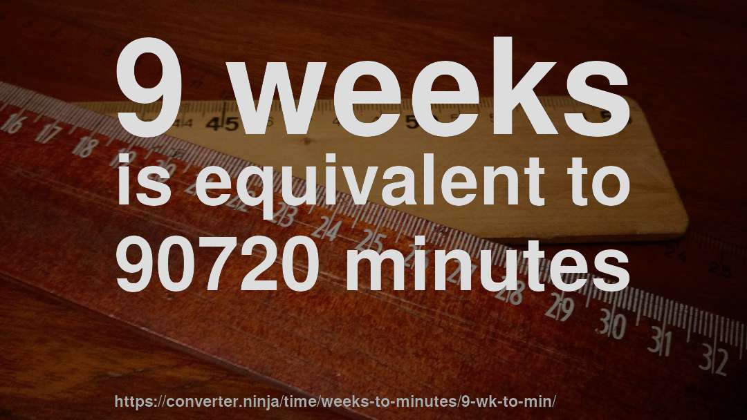 9 weeks is equivalent to 90720 minutes