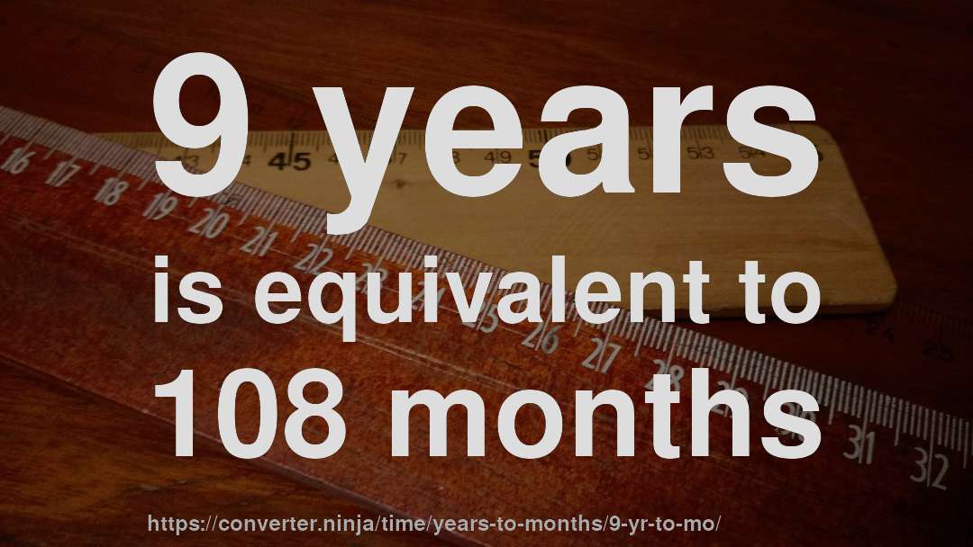 9 years is equivalent to 108 months