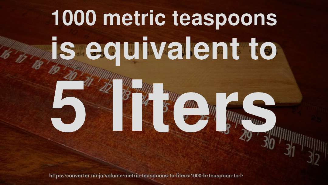 1000 metric teaspoons is equivalent to 5 liters