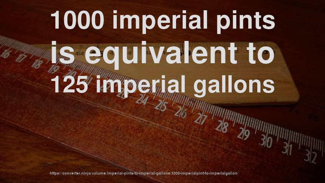 1000 imperial pints is equivalent to 125 imperial gallons