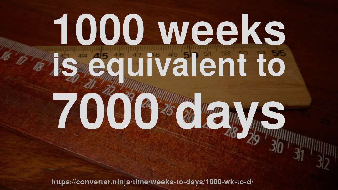 1000 weeks is equivalent to 7000 days