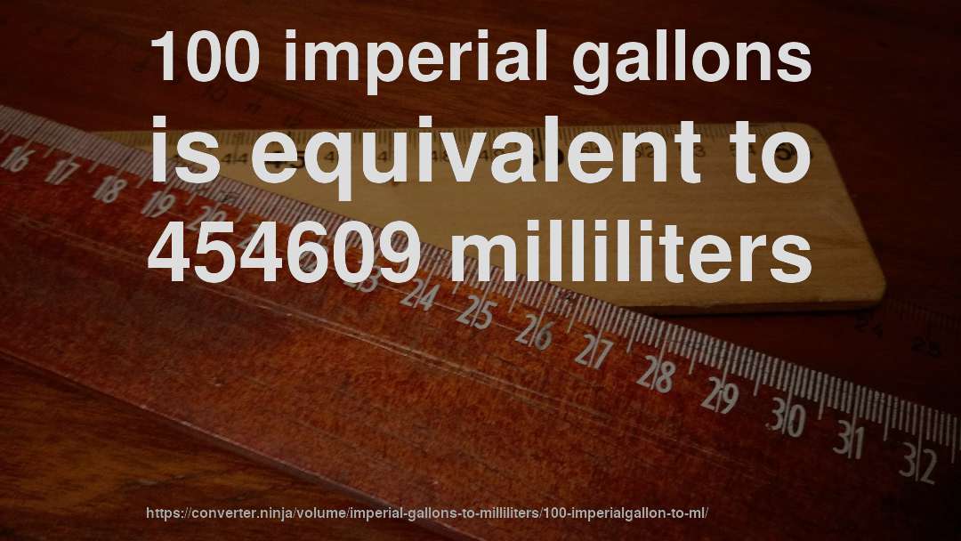100 imperial gallons is equivalent to 454609 milliliters