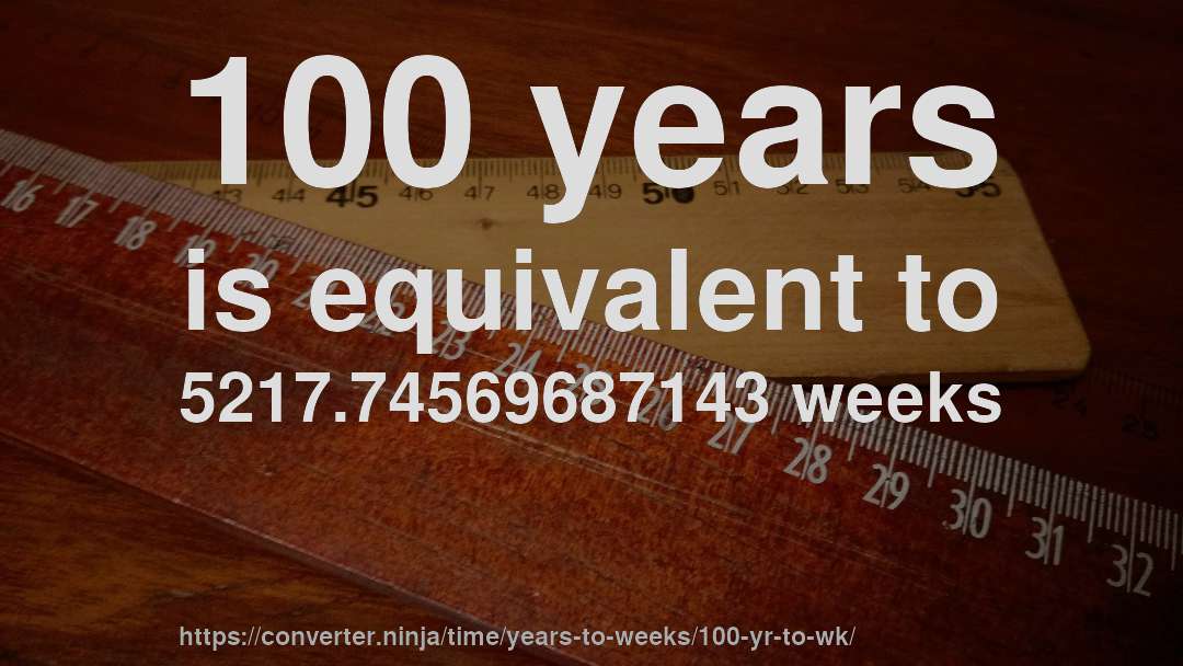 100 years is equivalent to 5217.74569687143 weeks