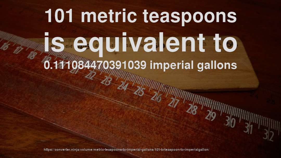 101 metric teaspoons is equivalent to 0.111084470391039 imperial gallons
