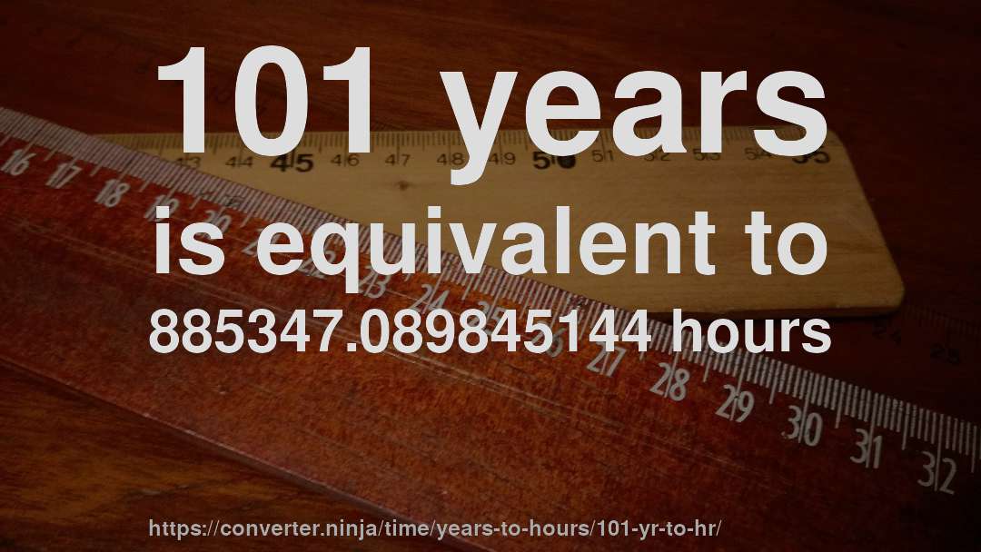 101 years is equivalent to 885347.089845144 hours