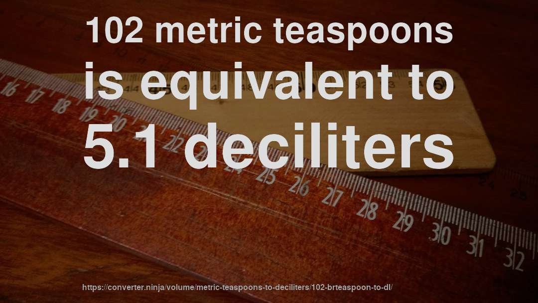 102 metric teaspoons is equivalent to 5.1 deciliters