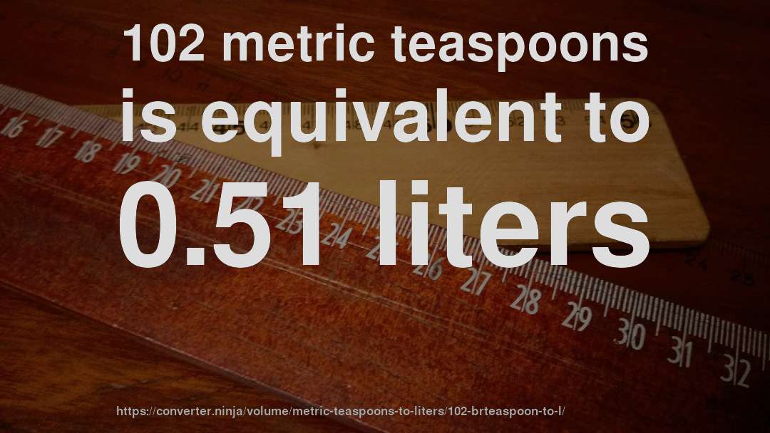 102 metric teaspoons is equivalent to 0.51 liters