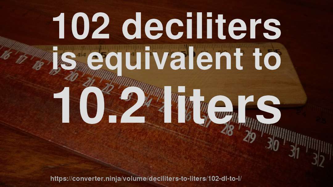 102 deciliters is equivalent to 10.2 liters