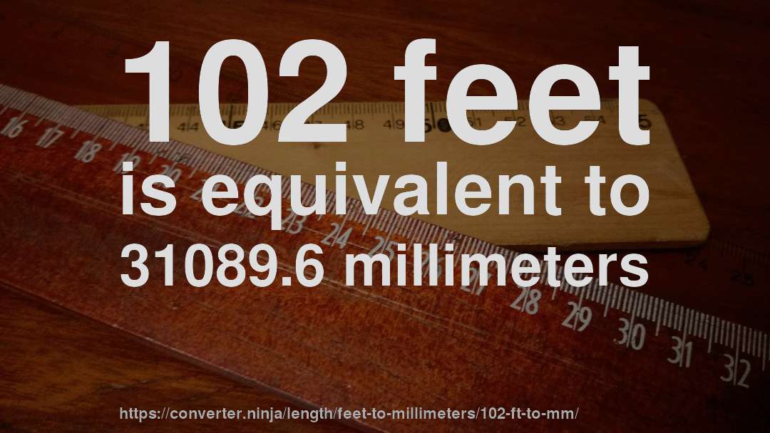 102 feet is equivalent to 31089.6 millimeters