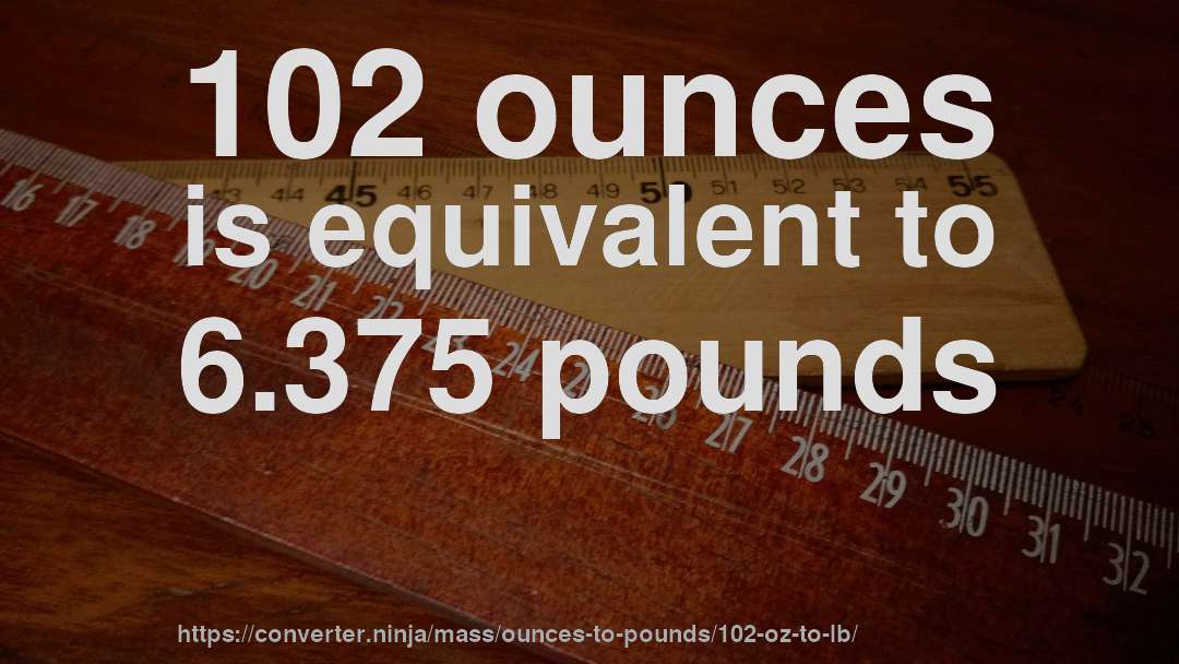 102 ounces is equivalent to 6.375 pounds