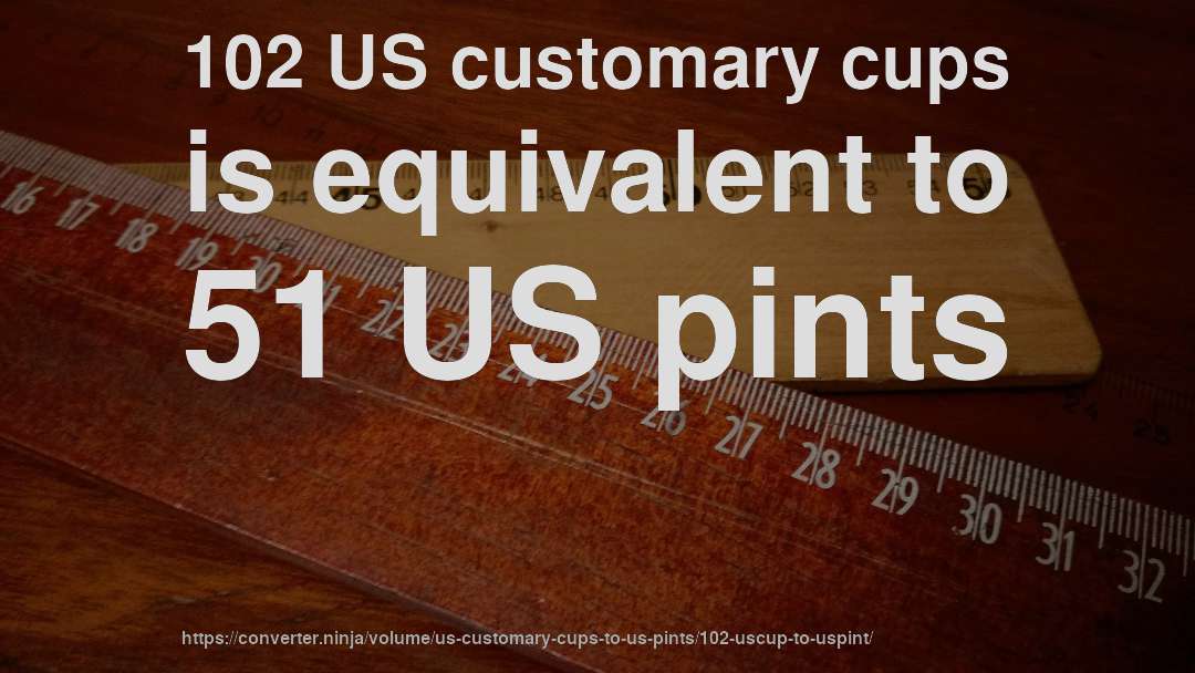 102 US customary cups is equivalent to 51 US pints