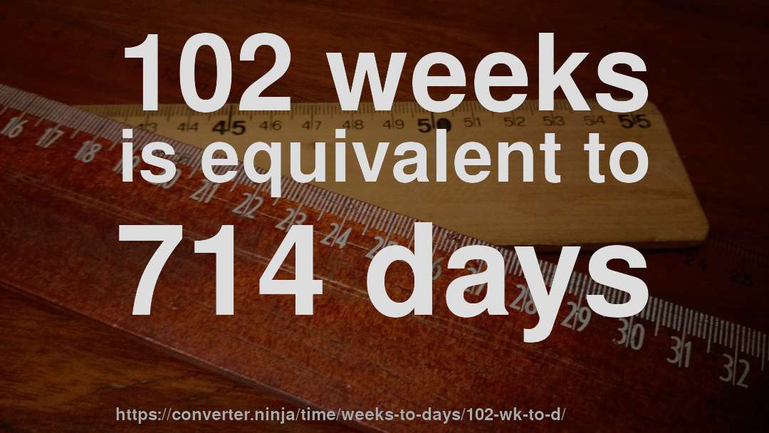102 weeks is equivalent to 714 days