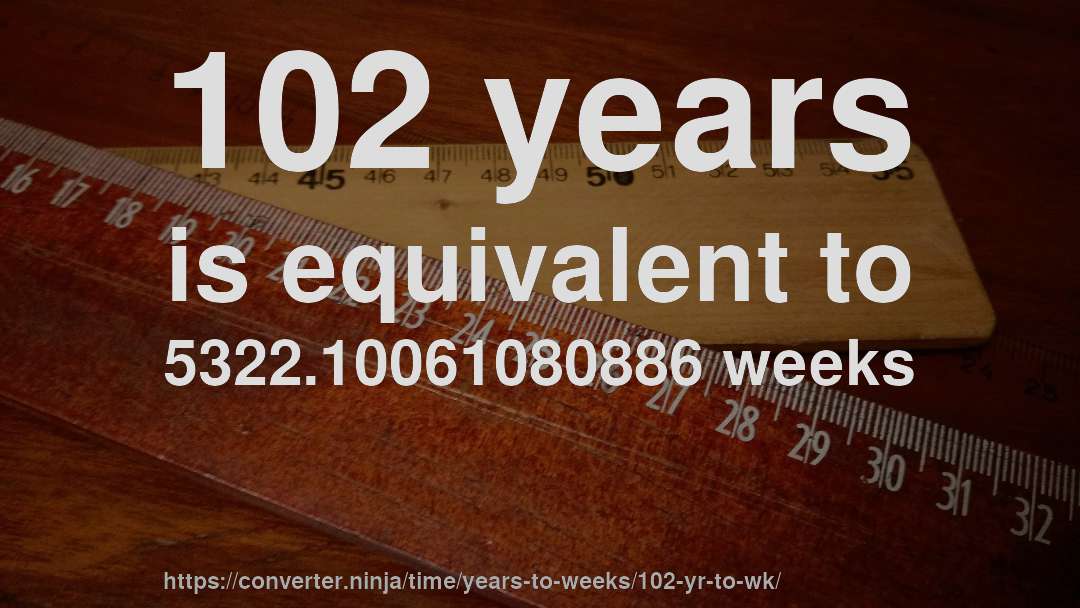 102 years is equivalent to 5322.10061080886 weeks
