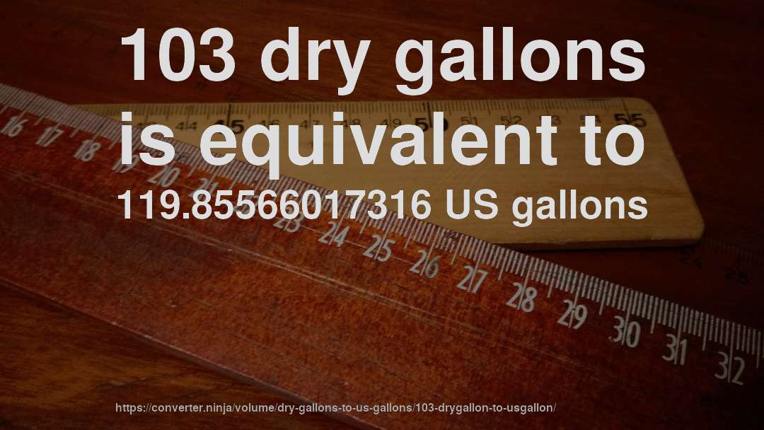 103 dry gallons is equivalent to 119.85566017316 US gallons