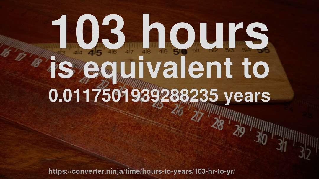 103 hours is equivalent to 0.0117501939288235 years