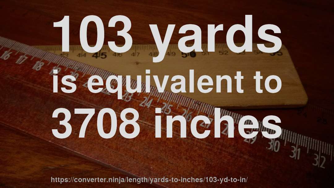 103 yards is equivalent to 3708 inches