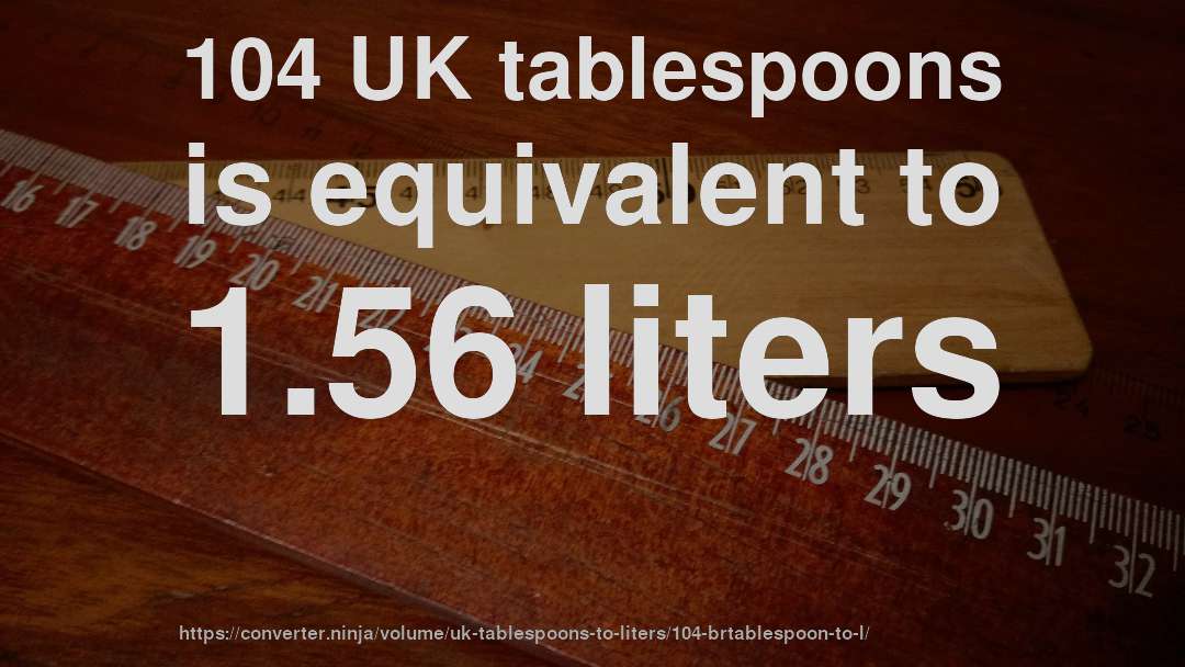 104 UK tablespoons is equivalent to 1.56 liters