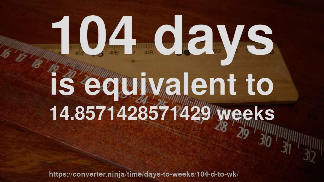 104 days is equivalent to 14.8571428571429 weeks