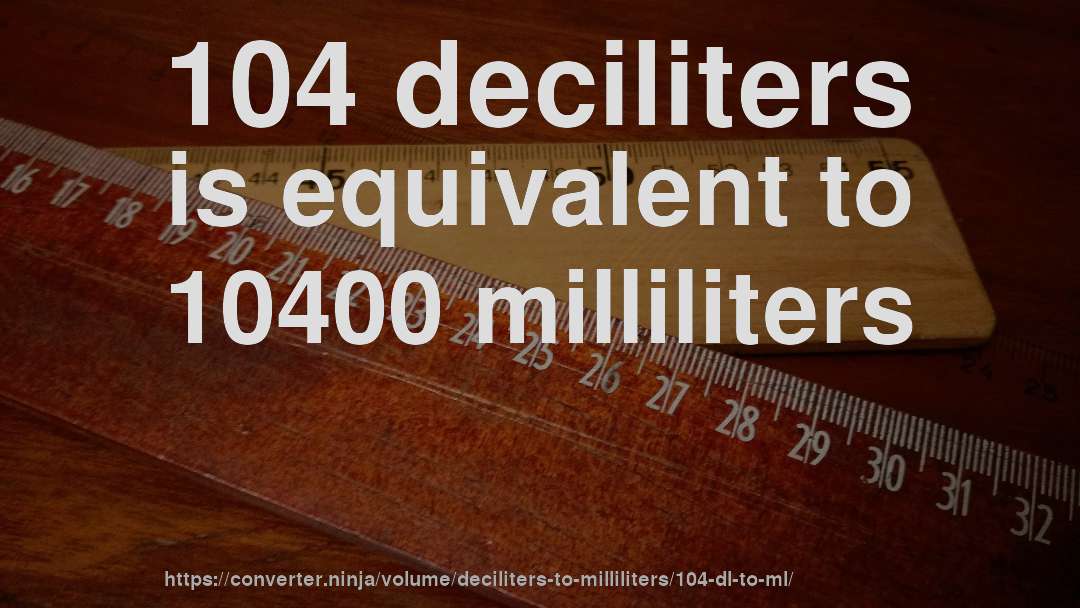 104 deciliters is equivalent to 10400 milliliters