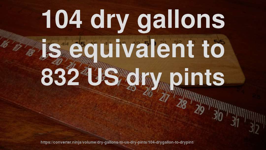 104 dry gallons is equivalent to 832 US dry pints