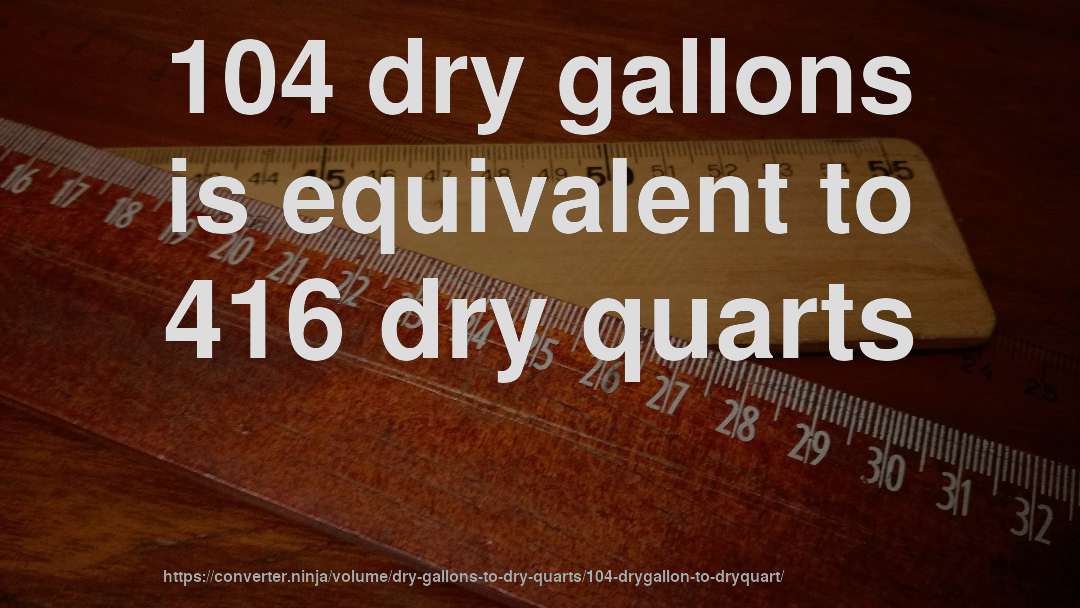 104 dry gallons is equivalent to 416 dry quarts