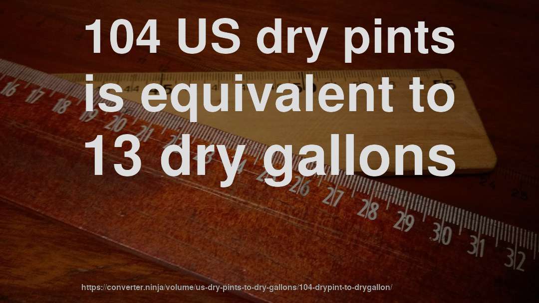 104 US dry pints is equivalent to 13 dry gallons