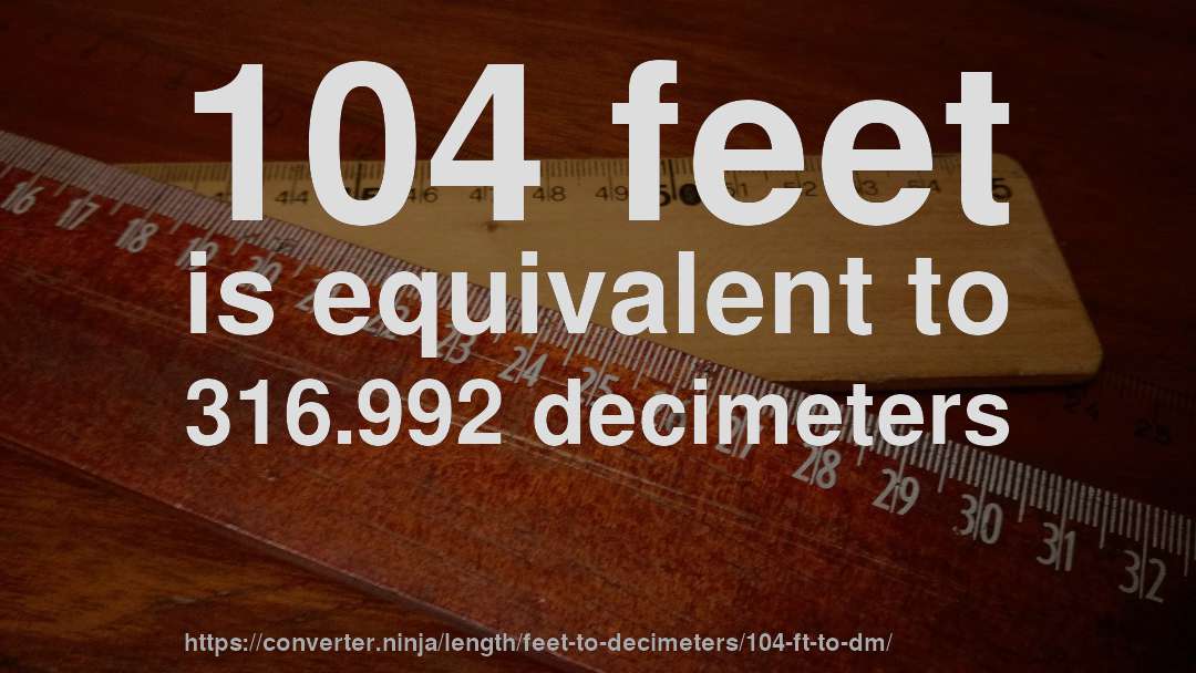 104 feet is equivalent to 316.992 decimeters
