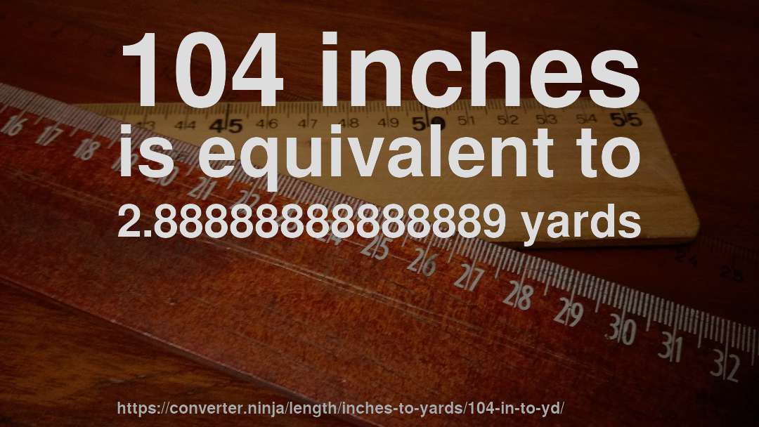 104 inches is equivalent to 2.88888888888889 yards