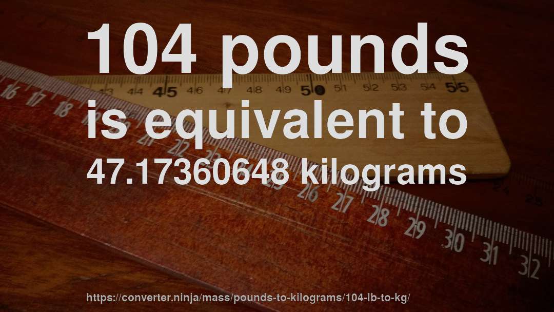 104 pounds is equivalent to 47.17360648 kilograms